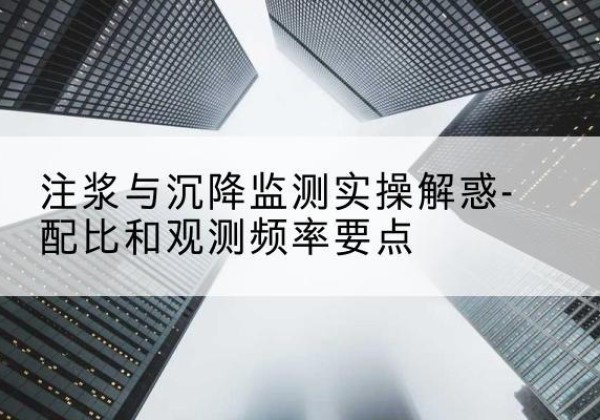吴江水泥浆配比不当会不会造成注浆管堵管？-注浆与沉降监测实操解惑-配比和观测频率要点
